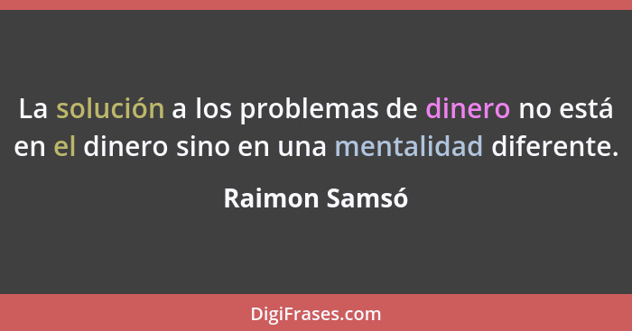 La solución a los problemas de dinero no está en el dinero sino en una mentalidad diferente.... - Raimon Samsó