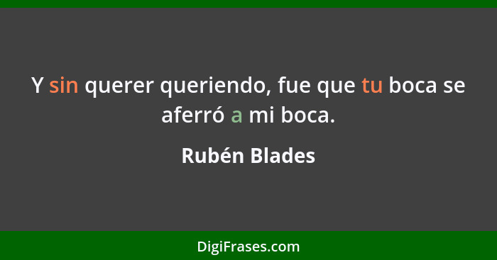 Y sin querer queriendo, fue que tu boca se aferró a mi boca.... - Rubén Blades