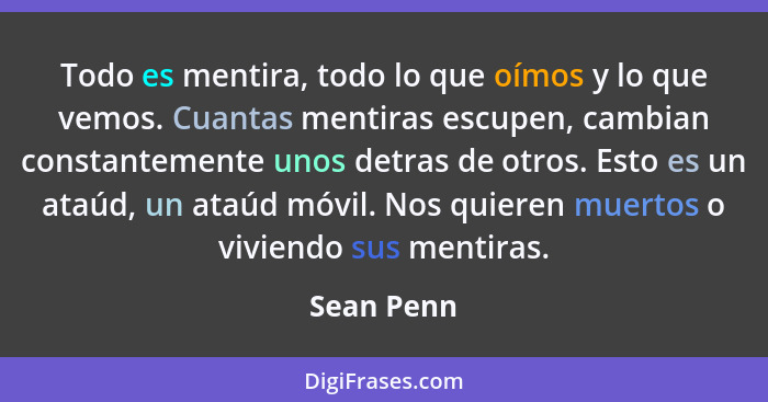 Todo es mentira, todo lo que oímos y lo que vemos. Cuantas mentiras escupen, cambian constantemente unos detras de otros. Esto es un ataúd... - Sean Penn