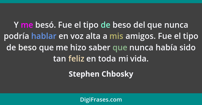 Y me besó. Fue el tipo de beso del que nunca podría hablar en voz alta a mis amigos. Fue el tipo de beso que me hizo saber que nunca... - Stephen Chbosky