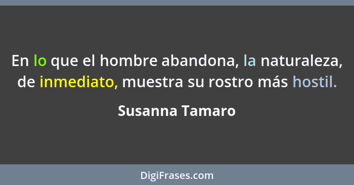 En lo que el hombre abandona, la naturaleza, de inmediato, muestra su rostro más hostil.... - Susanna Tamaro