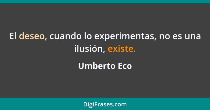 El deseo, cuando lo experimentas, no es una ilusión, existe.... - Umberto Eco