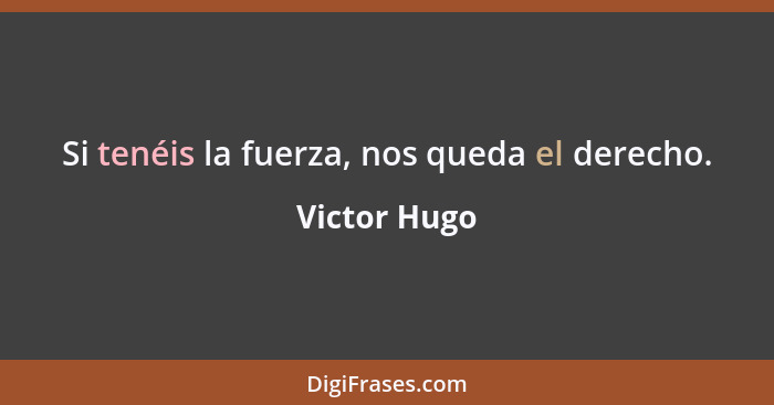 Si tenéis la fuerza, nos queda el derecho.... - Victor Hugo
