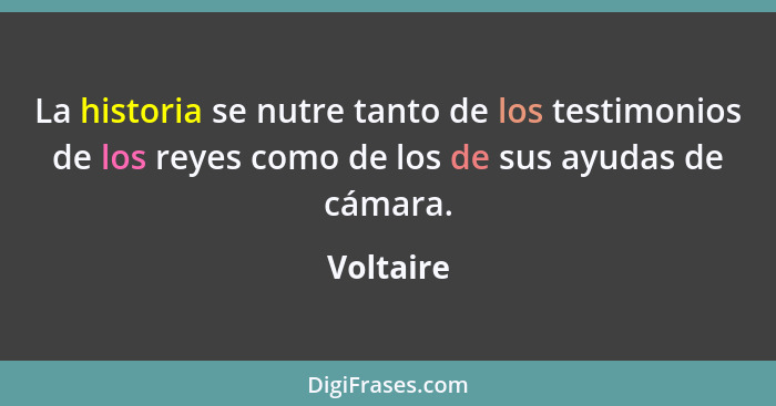 La historia se nutre tanto de los testimonios de los reyes como de los de sus ayudas de cámara.... - Voltaire