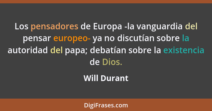 Los pensadores de Europa -la vanguardia del pensar europeo- ya no discutían sobre la autoridad del papa; debatían sobre la existencia de... - Will Durant