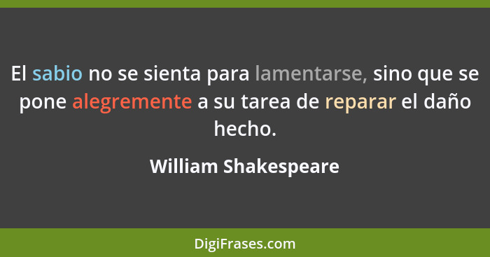 El sabio no se sienta para lamentarse, sino que se pone alegremente a su tarea de reparar el daño hecho.... - William Shakespeare