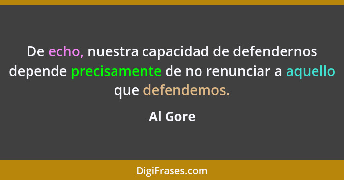 De echo, nuestra capacidad de defendernos depende precisamente de no renunciar a aquello que defendemos.... - Al Gore