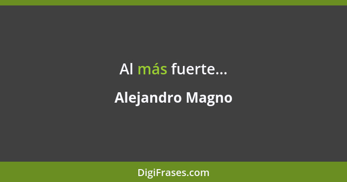 Al más fuerte...... - Alejandro Magno