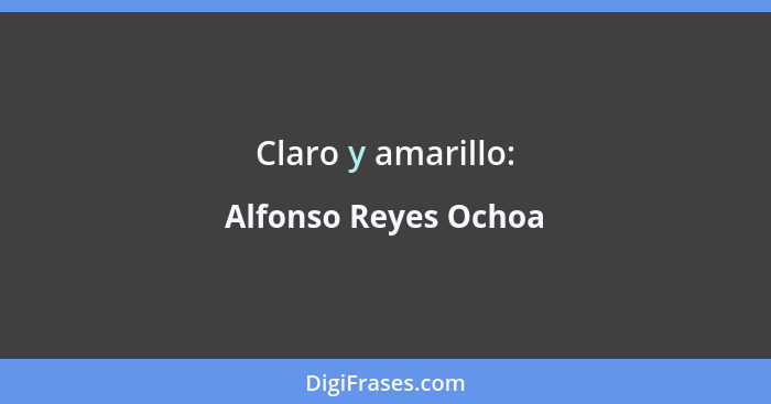 Claro y amarillo:... - Alfonso Reyes Ochoa