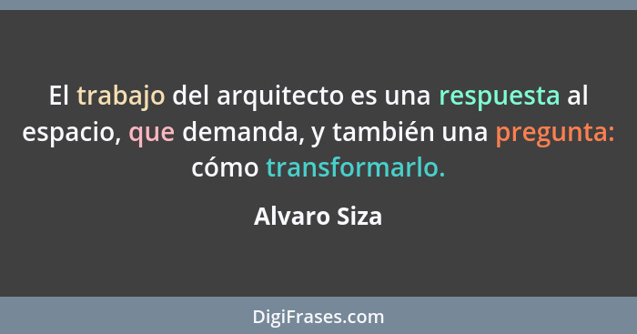 El trabajo del arquitecto es una respuesta al espacio, que demanda, y también una pregunta: cómo transformarlo.... - Alvaro Siza