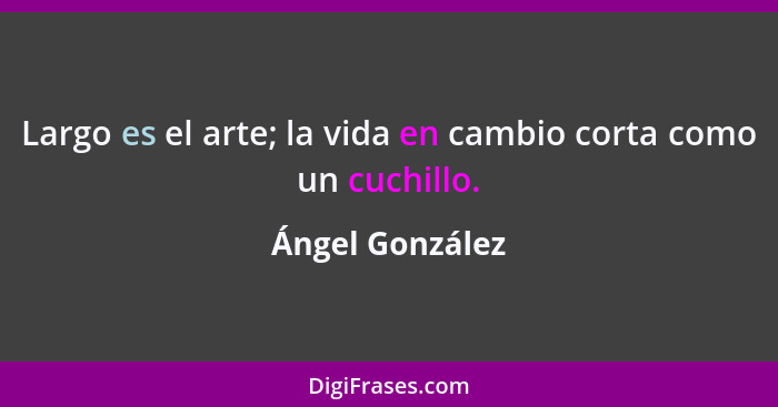 Largo es el arte; la vida en cambio corta como un cuchillo.... - Ángel González