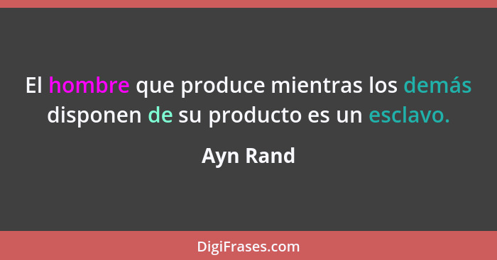 El hombre que produce mientras los demás disponen de su producto es un esclavo.... - Ayn Rand