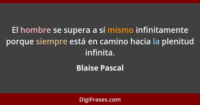 El hombre se supera a sí mismo infinitamente porque siempre está en camino hacia la plenitud infinita.... - Blaise Pascal