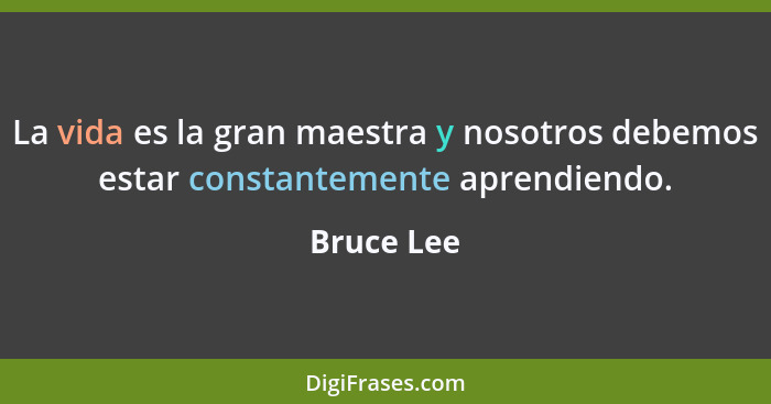 La vida es la gran maestra y nosotros debemos estar constantemente aprendiendo.... - Bruce Lee