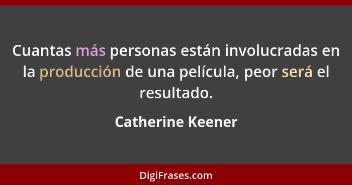 Cuantas más personas están involucradas en la producción de una película, peor será el resultado.... - Catherine Keener