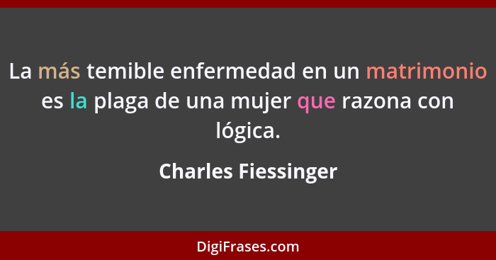 La más temible enfermedad en un matrimonio es la plaga de una mujer que razona con lógica.... - Charles Fiessinger