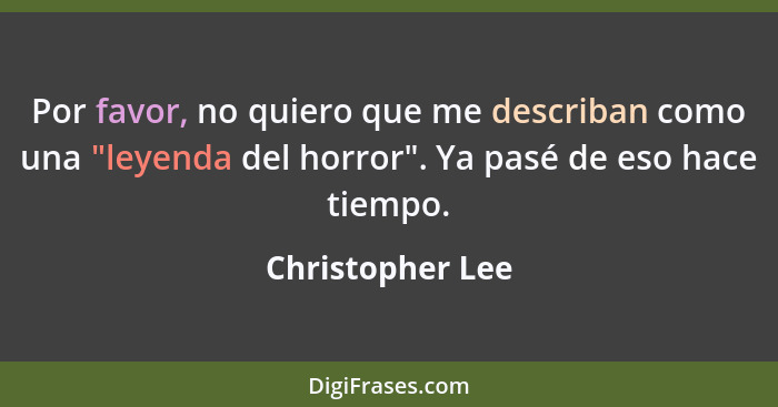 Por favor, no quiero que me describan como una "leyenda del horror". Ya pasé de eso hace tiempo.... - Christopher Lee