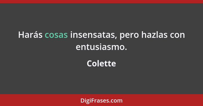 Harás cosas insensatas, pero hazlas con entusiasmo.... - Colette