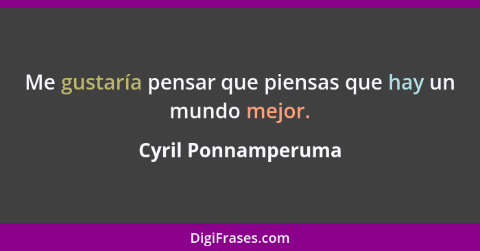 Me gustaría pensar que piensas que hay un mundo mejor.... - Cyril Ponnamperuma