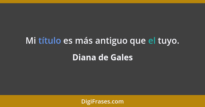 Mi título es más antiguo que el tuyo.... - Diana de Gales