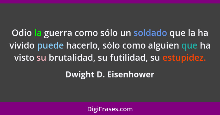 Odio la guerra como sólo un soldado que la ha vivido puede hacerlo, sólo como alguien que ha visto su brutalidad, su futilidad,... - Dwight D. Eisenhower