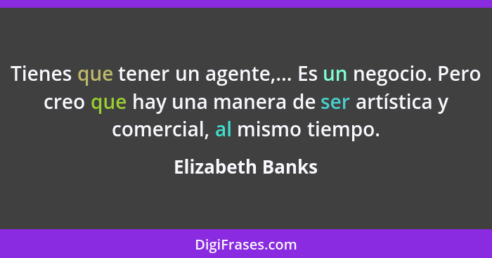 Tienes que tener un agente,... Es un negocio. Pero creo que hay una manera de ser artística y comercial, al mismo tiempo.... - Elizabeth Banks