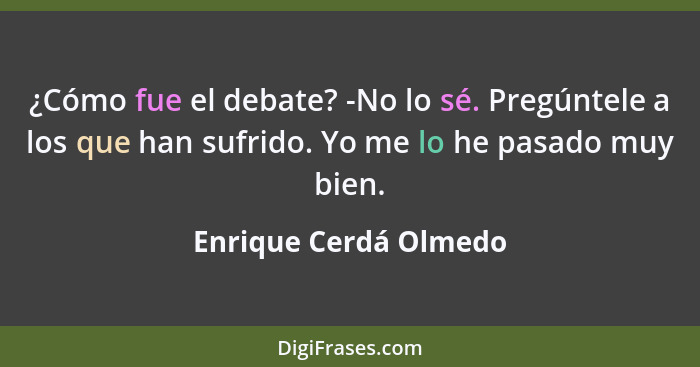 ¿Cómo fue el debate? -No lo sé. Pregúntele a los que han sufrido. Yo me lo he pasado muy bien.... - Enrique Cerdá Olmedo