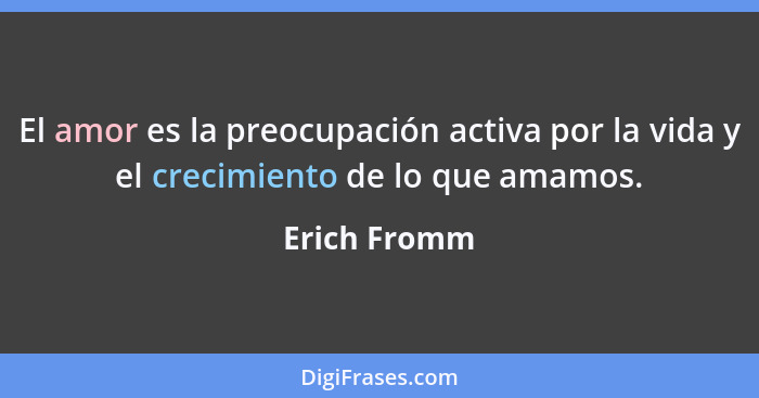 El amor es la preocupación activa por la vida y el crecimiento de lo que amamos.... - Erich Fromm