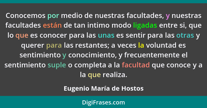 Conocemos por medio de nuestras facultades, y nuestras facultades están de tan intimo modo ligadas entre si, que lo que es c... - Eugenio María de Hostos