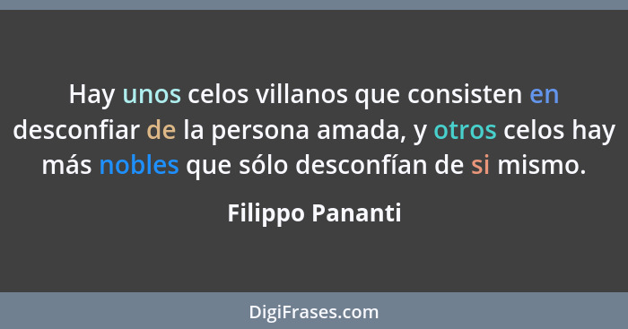 Hay unos celos villanos que consisten en desconfiar de la persona amada, y otros celos hay más nobles que sólo desconfían de si mism... - Filippo Pananti