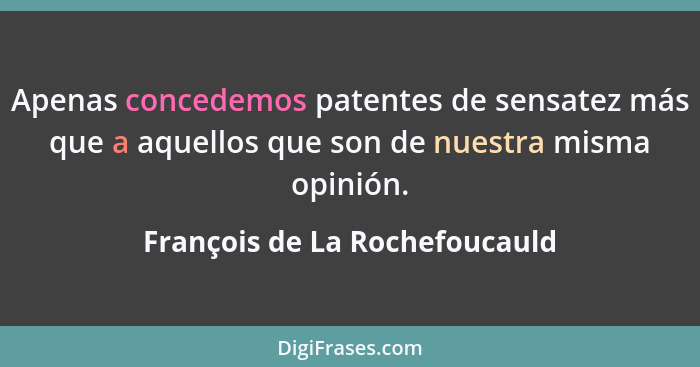Apenas concedemos patentes de sensatez más que a aquellos que son de nuestra misma opinión.... - François de La Rochefoucauld