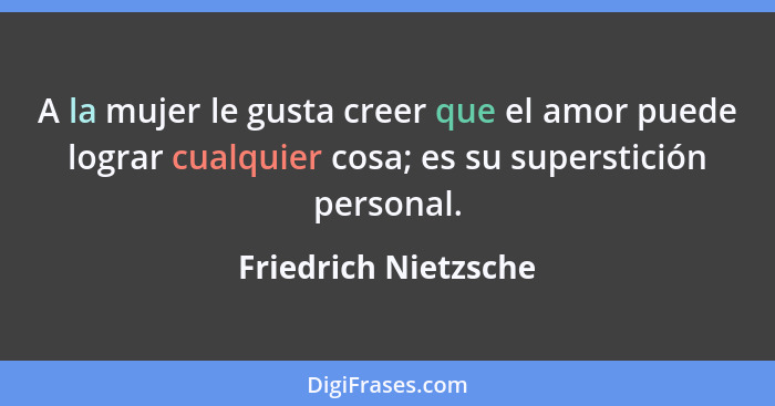 A la mujer le gusta creer que el amor puede lograr cualquier cosa; es su superstición personal.... - Friedrich Nietzsche