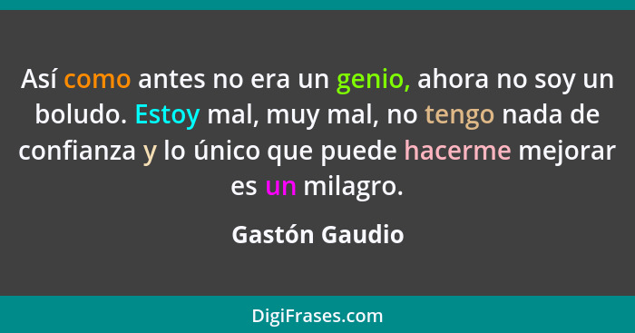 Así como antes no era un genio, ahora no soy un boludo. Estoy mal, muy mal, no tengo nada de confianza y lo único que puede hacerme me... - Gastón Gaudio