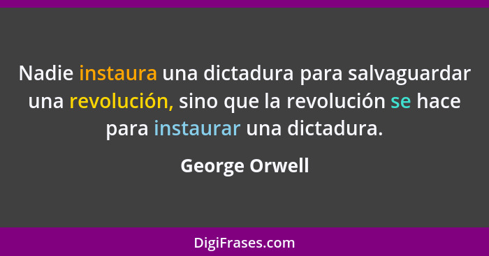 Nadie instaura una dictadura para salvaguardar una revolución, sino que la revolución se hace para instaurar una dictadura.... - George Orwell