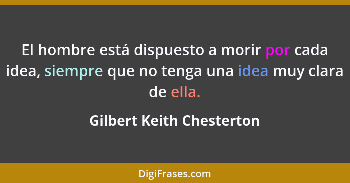 El hombre está dispuesto a morir por cada idea, siempre que no tenga una idea muy clara de ella.... - Gilbert Keith Chesterton