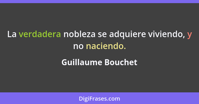 La verdadera nobleza se adquiere viviendo, y no naciendo.... - Guillaume Bouchet