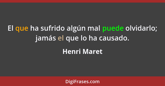 El que ha sufrido algún mal puede olvidarlo; jamás el que lo ha causado.... - Henri Maret