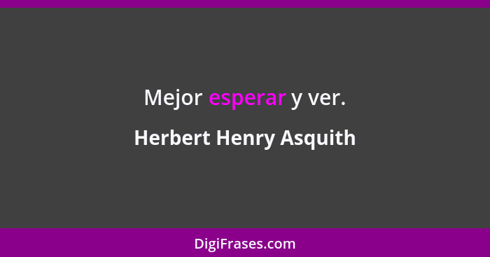 Mejor esperar y ver.... - Herbert Henry Asquith