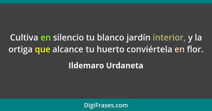 Cultiva en silencio tu blanco jardín interior, y la ortiga que alcance tu huerto conviértela en flor.... - Ildemaro Urdaneta