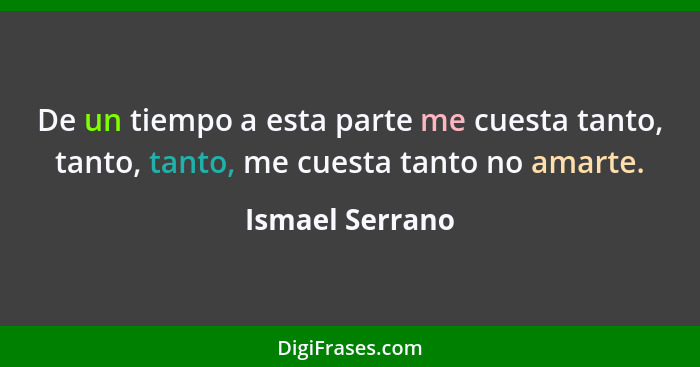 De un tiempo a esta parte me cuesta tanto, tanto, tanto, me cuesta tanto no amarte.... - Ismael Serrano