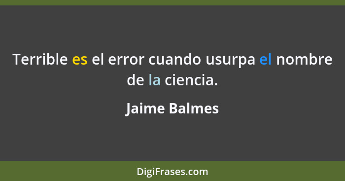 Terrible es el error cuando usurpa el nombre de la ciencia.... - Jaime Balmes