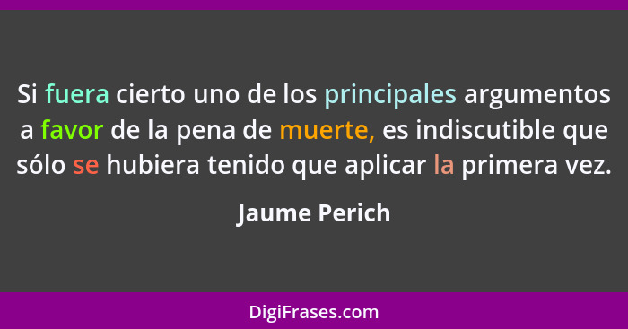 Si fuera cierto uno de los principales argumentos a favor de la pena de muerte, es indiscutible que sólo se hubiera tenido que aplicar... - Jaume Perich