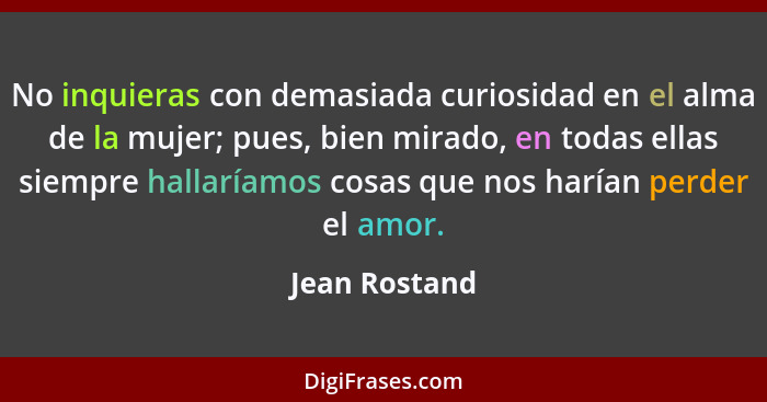 No inquieras con demasiada curiosidad en el alma de la mujer; pues, bien mirado, en todas ellas siempre hallaríamos cosas que nos haría... - Jean Rostand