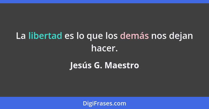 La libertad es lo que los demás nos dejan hacer.... - Jesús G. Maestro