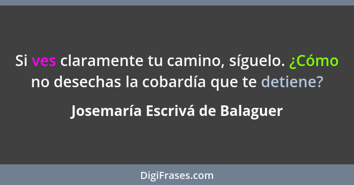 Si ves claramente tu camino, síguelo. ¿Cómo no desechas la cobardía que te detiene?... - Josemaría Escrivá de Balaguer