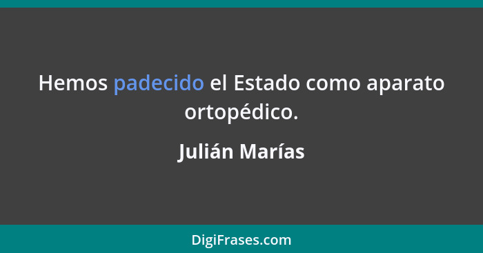 Hemos padecido el Estado como aparato ortopédico.... - Julián Marías