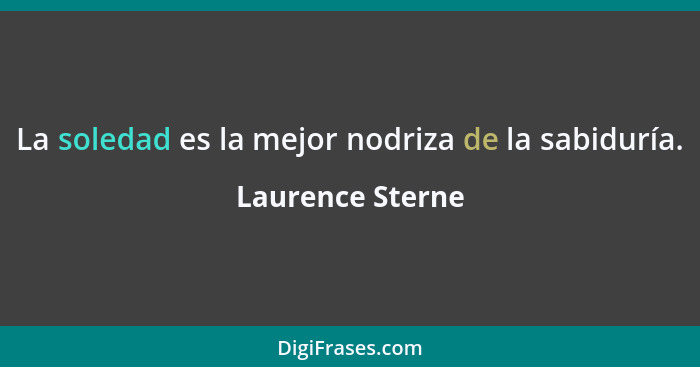 La soledad es la mejor nodriza de la sabiduría.... - Laurence Sterne