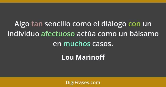 Algo tan sencillo como el diálogo con un individuo afectuoso actúa como un bálsamo en muchos casos.... - Lou Marinoff