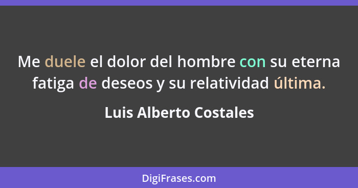 Me duele el dolor del hombre con su eterna fatiga de deseos y su relatividad última.... - Luis Alberto Costales