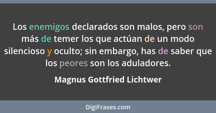 Los enemigos declarados son malos, pero son más de temer los que actúan de un modo silencioso y oculto; sin embargo, has d... - Magnus Gottfried Lichtwer